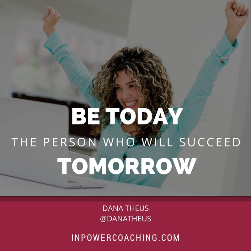 Be today the person who will succeed tomorrow